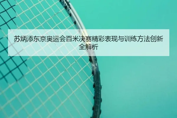苏炳添东京奥运会百米决赛精彩表现与训练方法创新全解析