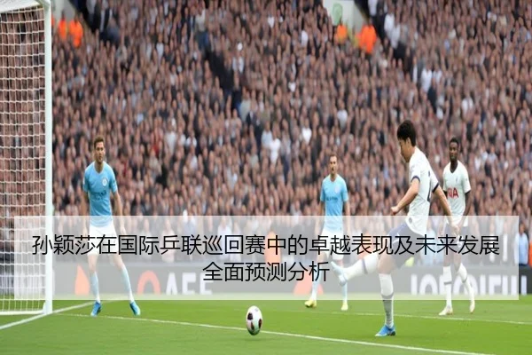 孙颖莎在国际乒联巡回赛中的卓越表现及未来发展全面预测分析 - Bwin sports